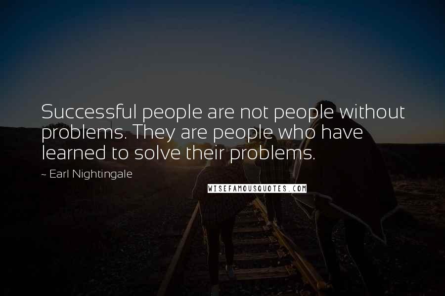 Earl Nightingale Quotes: Successful people are not people without problems. They are people who have learned to solve their problems.