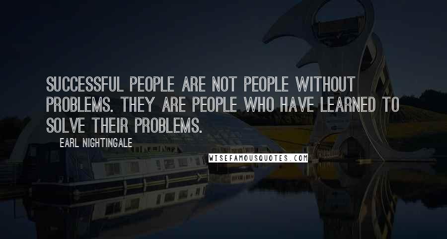 Earl Nightingale Quotes: Successful people are not people without problems. They are people who have learned to solve their problems.