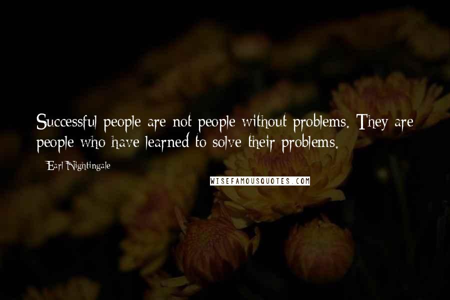 Earl Nightingale Quotes: Successful people are not people without problems. They are people who have learned to solve their problems.