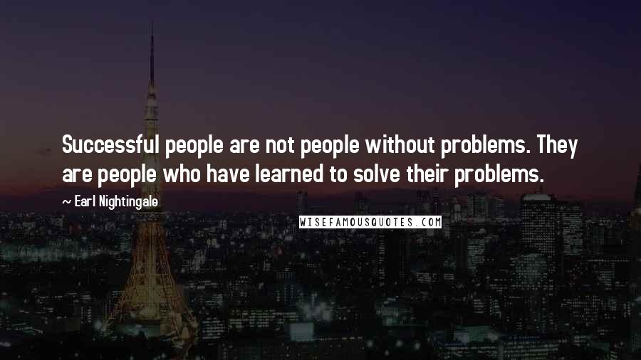 Earl Nightingale Quotes: Successful people are not people without problems. They are people who have learned to solve their problems.