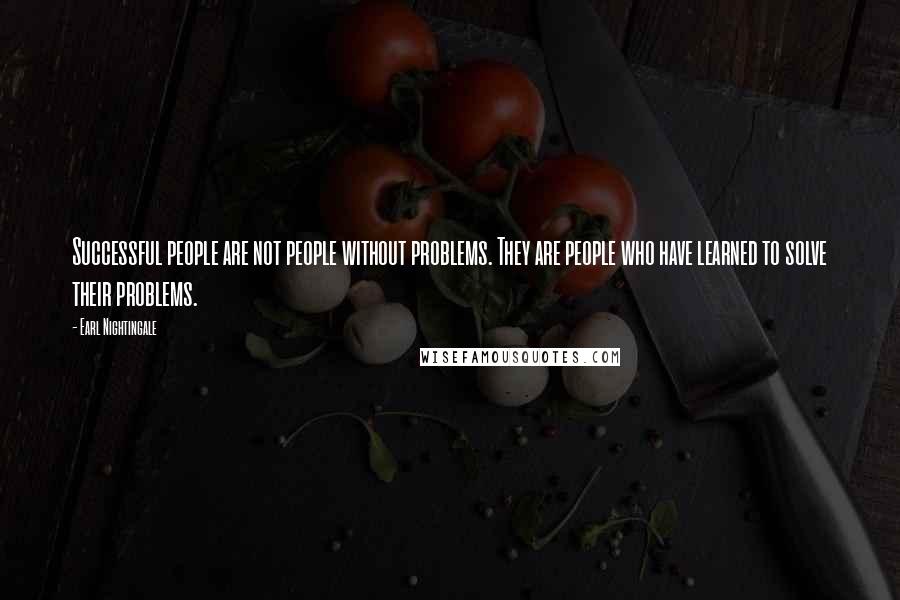 Earl Nightingale Quotes: Successful people are not people without problems. They are people who have learned to solve their problems.