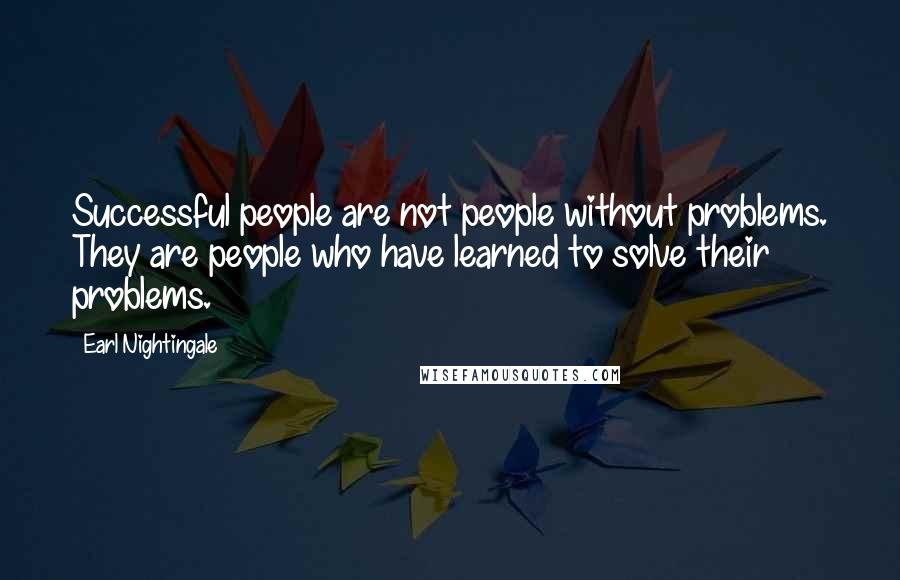 Earl Nightingale Quotes: Successful people are not people without problems. They are people who have learned to solve their problems.