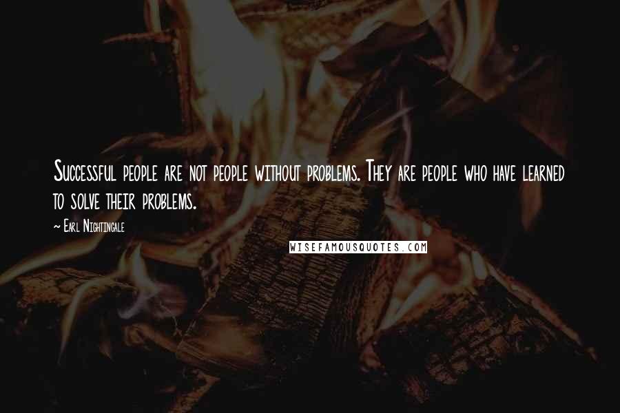 Earl Nightingale Quotes: Successful people are not people without problems. They are people who have learned to solve their problems.