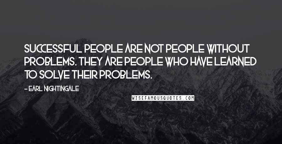 Earl Nightingale Quotes: Successful people are not people without problems. They are people who have learned to solve their problems.