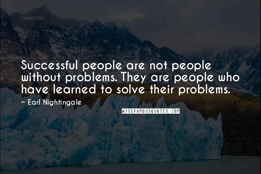 Earl Nightingale Quotes: Successful people are not people without problems. They are people who have learned to solve their problems.