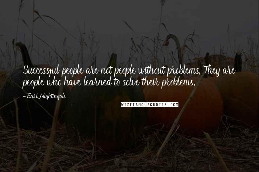 Earl Nightingale Quotes: Successful people are not people without problems. They are people who have learned to solve their problems.