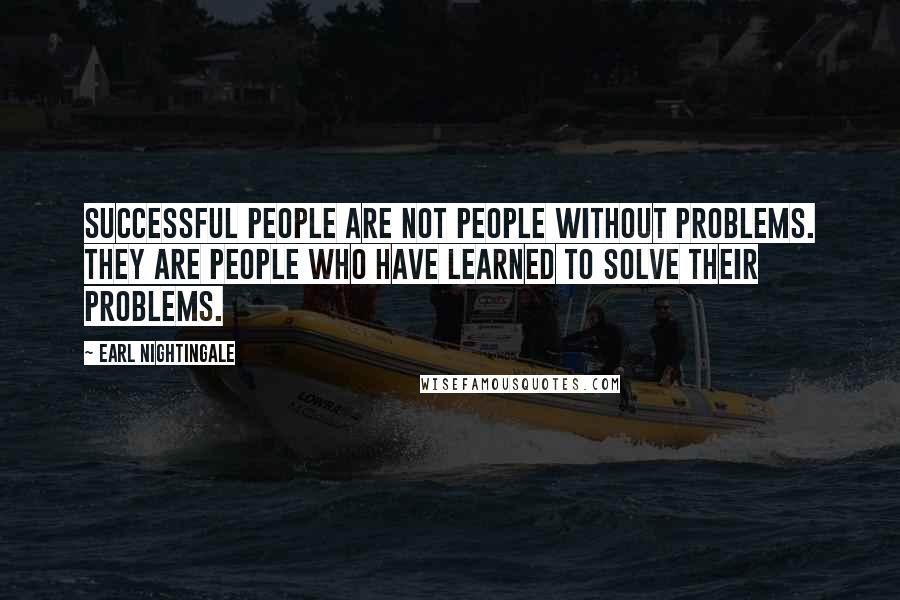 Earl Nightingale Quotes: Successful people are not people without problems. They are people who have learned to solve their problems.