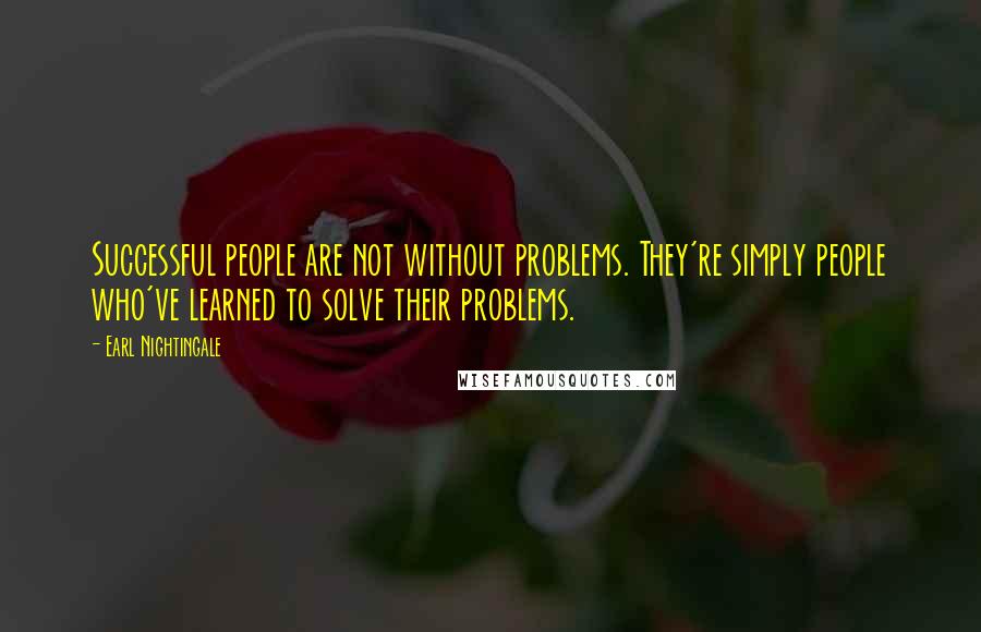 Earl Nightingale Quotes: Successful people are not without problems. They're simply people who've learned to solve their problems.