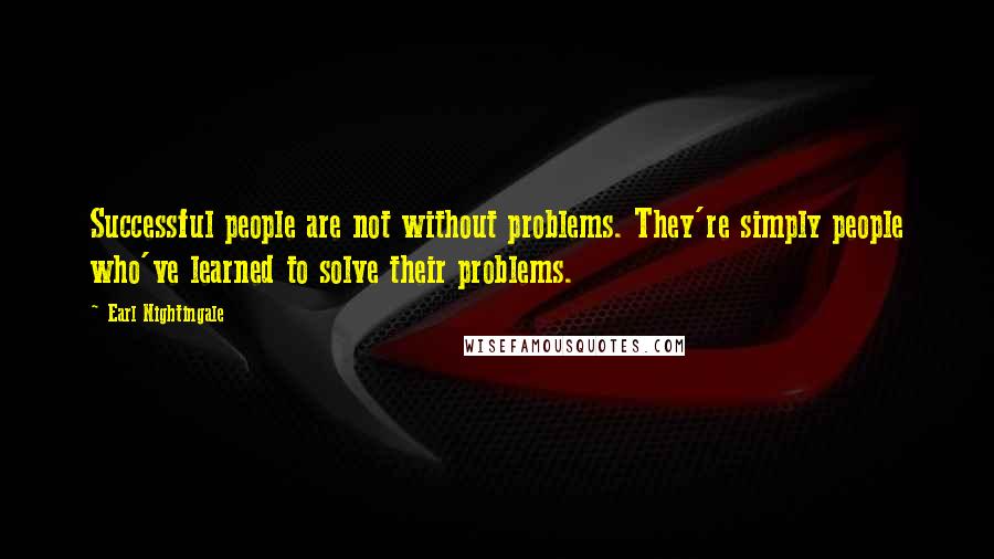 Earl Nightingale Quotes: Successful people are not without problems. They're simply people who've learned to solve their problems.