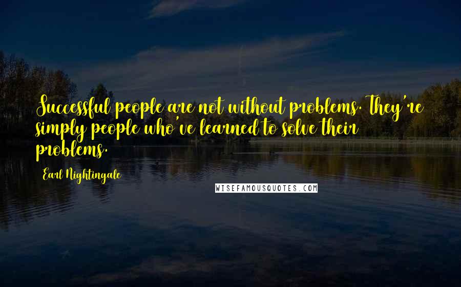 Earl Nightingale Quotes: Successful people are not without problems. They're simply people who've learned to solve their problems.