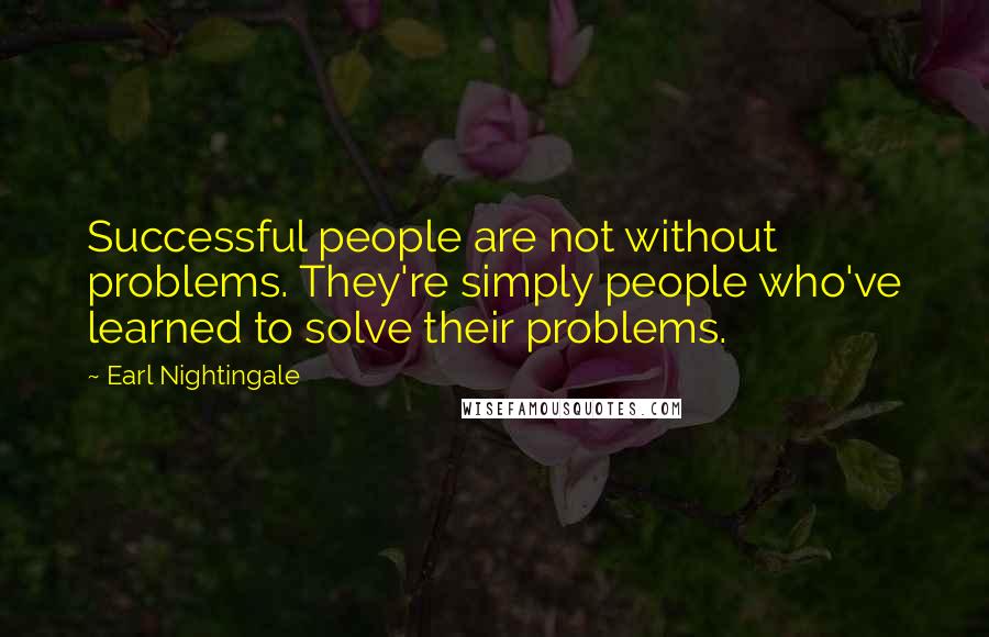 Earl Nightingale Quotes: Successful people are not without problems. They're simply people who've learned to solve their problems.