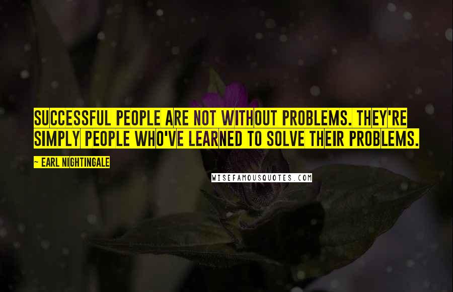 Earl Nightingale Quotes: Successful people are not without problems. They're simply people who've learned to solve their problems.