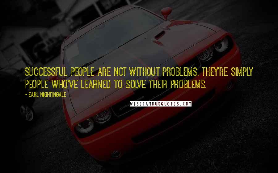 Earl Nightingale Quotes: Successful people are not without problems. They're simply people who've learned to solve their problems.