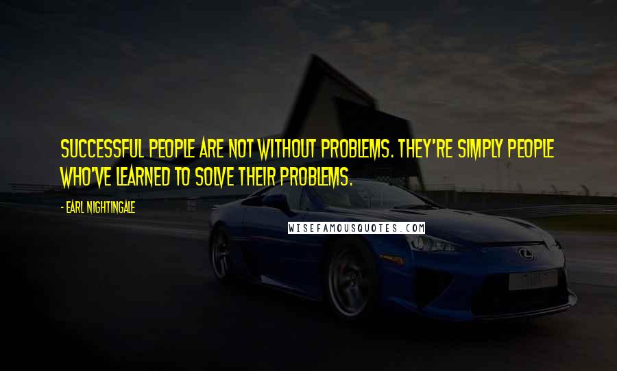 Earl Nightingale Quotes: Successful people are not without problems. They're simply people who've learned to solve their problems.