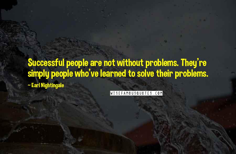 Earl Nightingale Quotes: Successful people are not without problems. They're simply people who've learned to solve their problems.