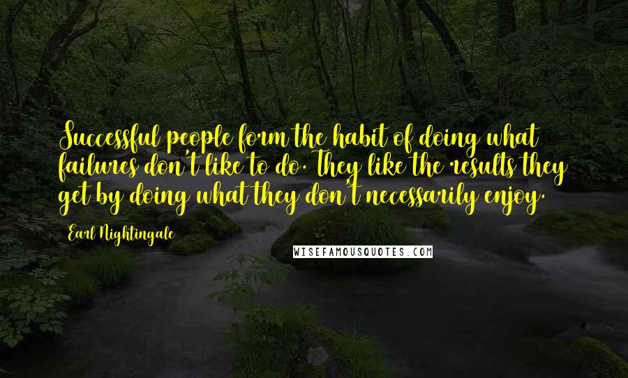 Earl Nightingale Quotes: Successful people form the habit of doing what failures don't like to do. They like the results they get by doing what they don't necessarily enjoy.
