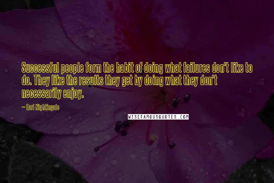 Earl Nightingale Quotes: Successful people form the habit of doing what failures don't like to do. They like the results they get by doing what they don't necessarily enjoy.