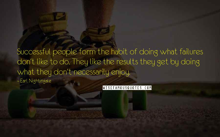 Earl Nightingale Quotes: Successful people form the habit of doing what failures don't like to do. They like the results they get by doing what they don't necessarily enjoy.