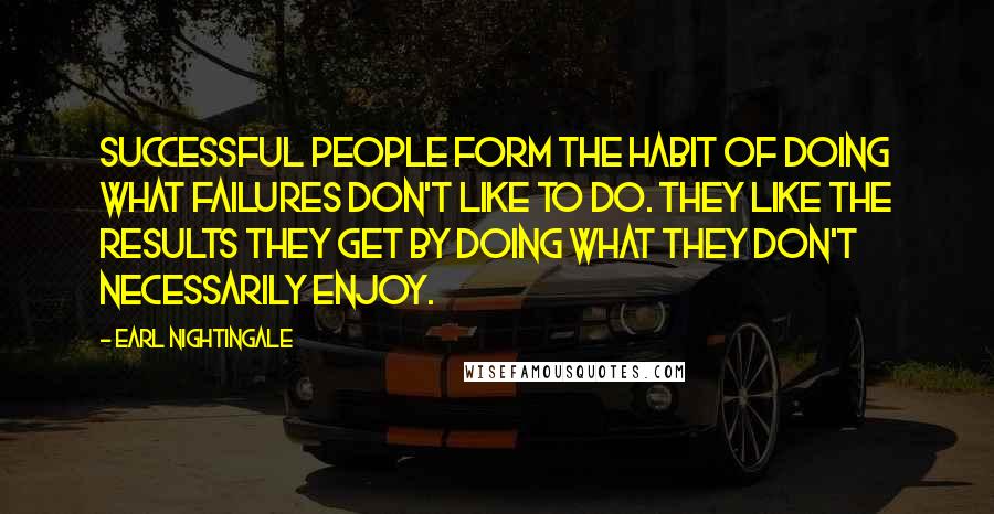 Earl Nightingale Quotes: Successful people form the habit of doing what failures don't like to do. They like the results they get by doing what they don't necessarily enjoy.