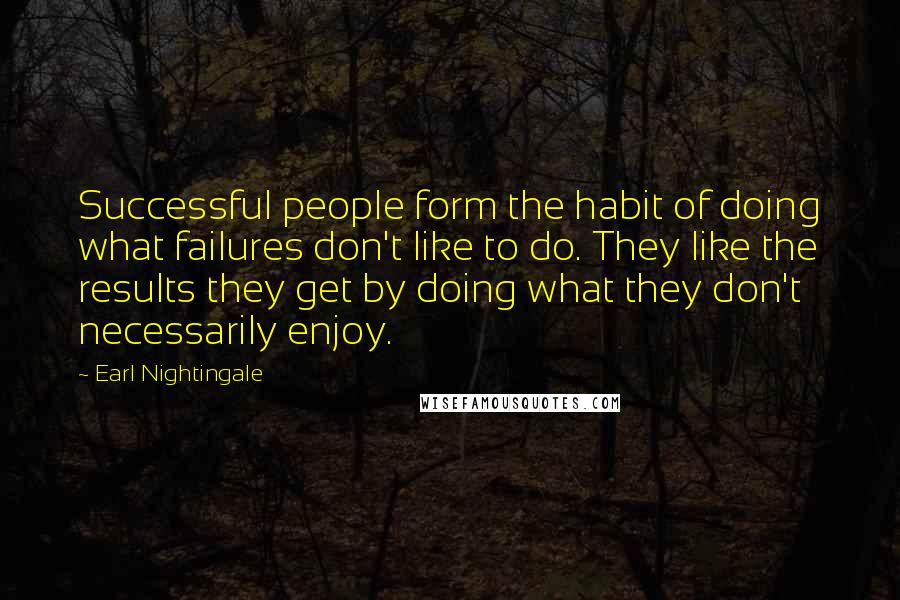 Earl Nightingale Quotes: Successful people form the habit of doing what failures don't like to do. They like the results they get by doing what they don't necessarily enjoy.