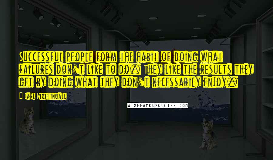 Earl Nightingale Quotes: Successful people form the habit of doing what failures don't like to do. They like the results they get by doing what they don't necessarily enjoy.