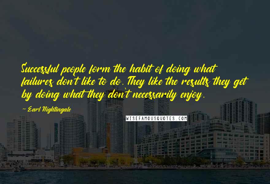 Earl Nightingale Quotes: Successful people form the habit of doing what failures don't like to do. They like the results they get by doing what they don't necessarily enjoy.