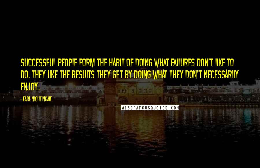 Earl Nightingale Quotes: Successful people form the habit of doing what failures don't like to do. They like the results they get by doing what they don't necessarily enjoy.