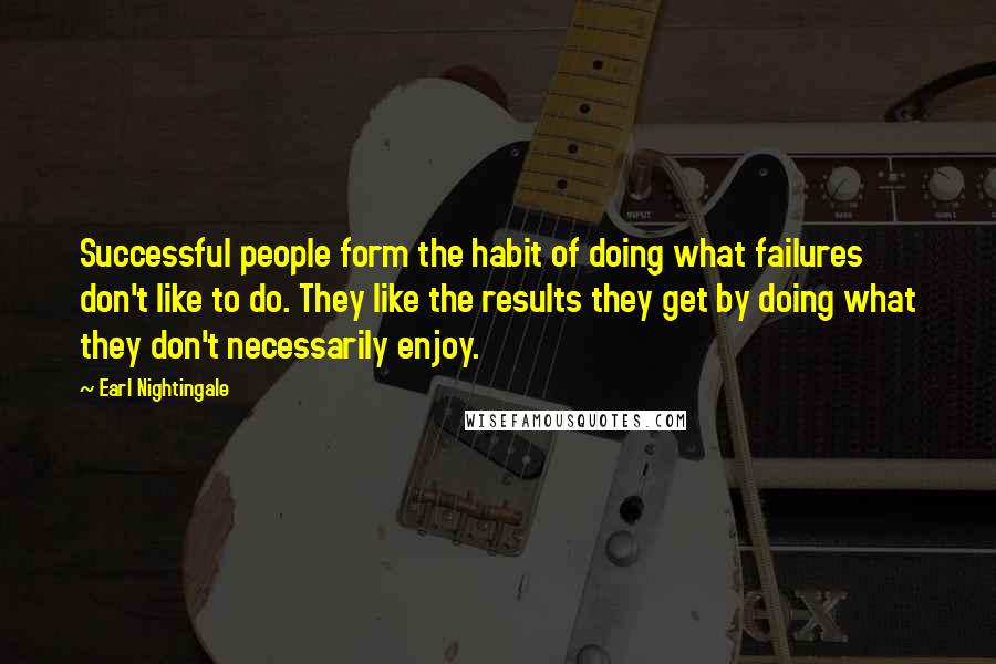 Earl Nightingale Quotes: Successful people form the habit of doing what failures don't like to do. They like the results they get by doing what they don't necessarily enjoy.
