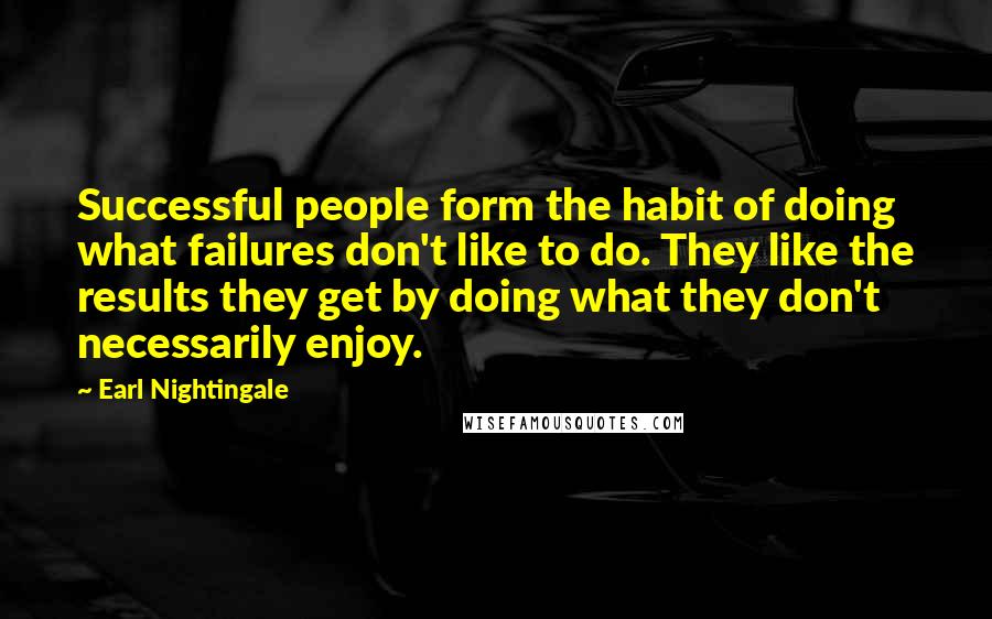 Earl Nightingale Quotes: Successful people form the habit of doing what failures don't like to do. They like the results they get by doing what they don't necessarily enjoy.