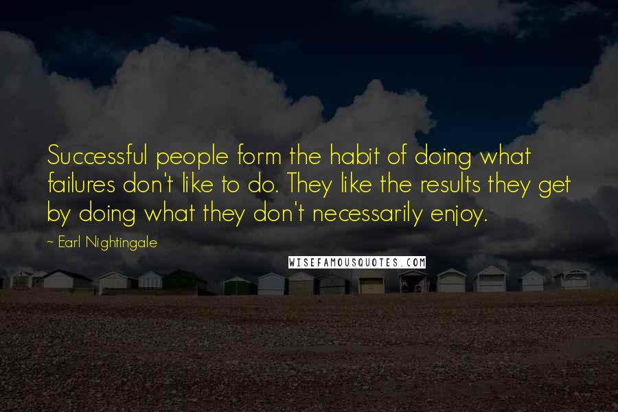 Earl Nightingale Quotes: Successful people form the habit of doing what failures don't like to do. They like the results they get by doing what they don't necessarily enjoy.