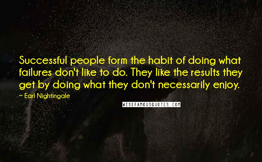 Earl Nightingale Quotes: Successful people form the habit of doing what failures don't like to do. They like the results they get by doing what they don't necessarily enjoy.