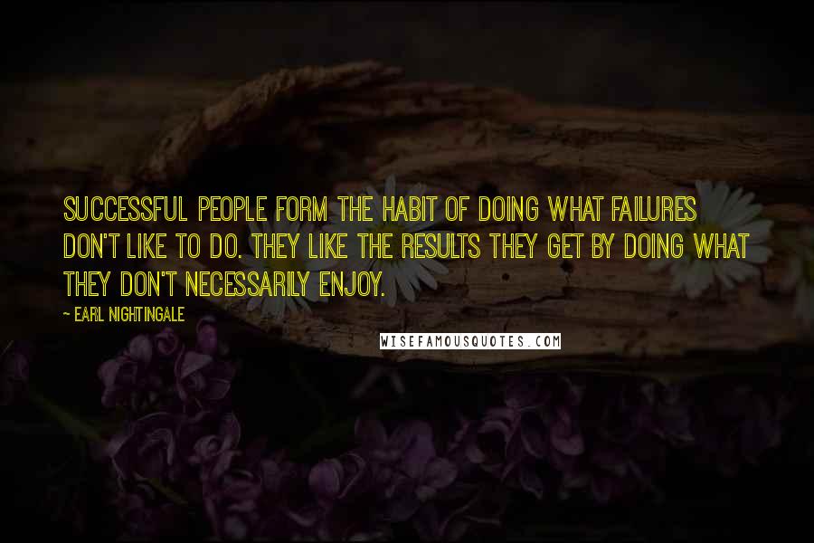 Earl Nightingale Quotes: Successful people form the habit of doing what failures don't like to do. They like the results they get by doing what they don't necessarily enjoy.