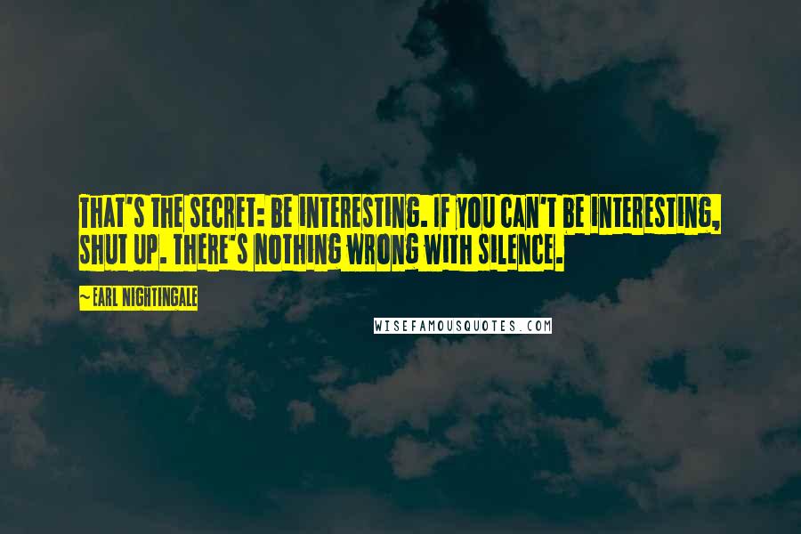 Earl Nightingale Quotes: That's the secret: be interesting. If you can't be interesting, shut up. There's nothing wrong with silence.