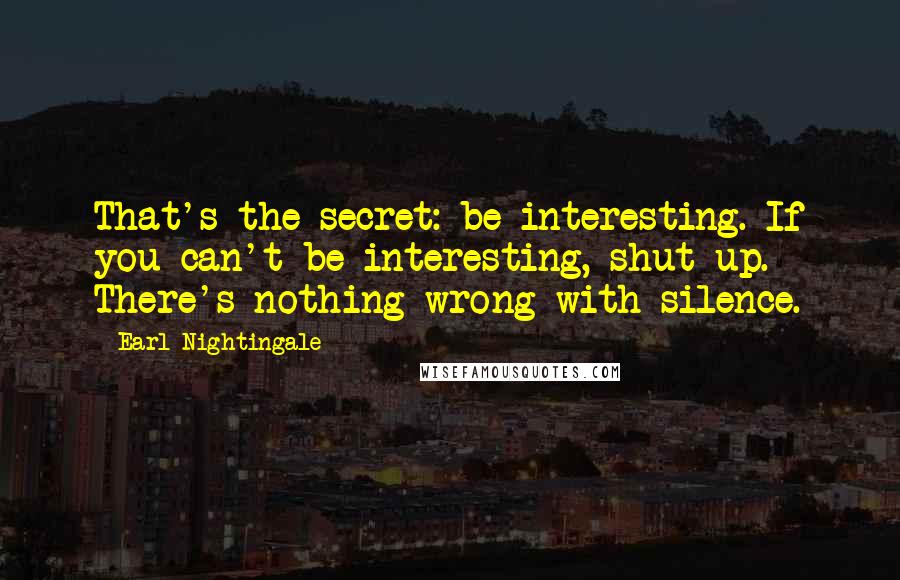 Earl Nightingale Quotes: That's the secret: be interesting. If you can't be interesting, shut up. There's nothing wrong with silence.