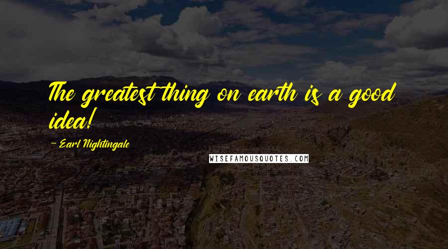 Earl Nightingale Quotes: The greatest thing on earth is a good idea!