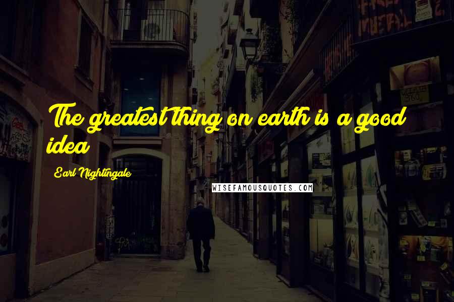 Earl Nightingale Quotes: The greatest thing on earth is a good idea!