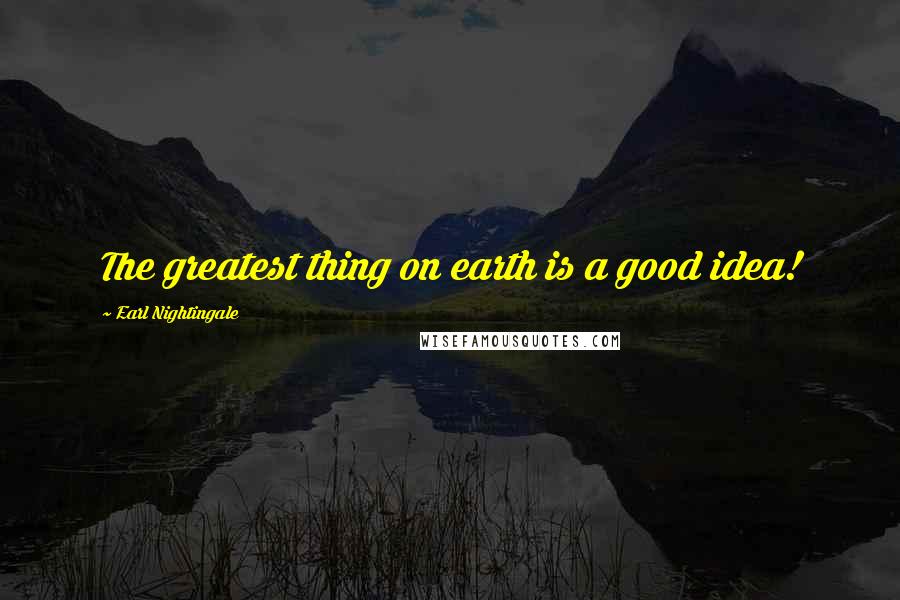 Earl Nightingale Quotes: The greatest thing on earth is a good idea!