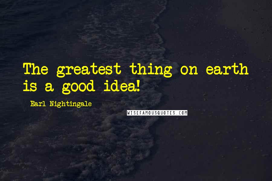 Earl Nightingale Quotes: The greatest thing on earth is a good idea!