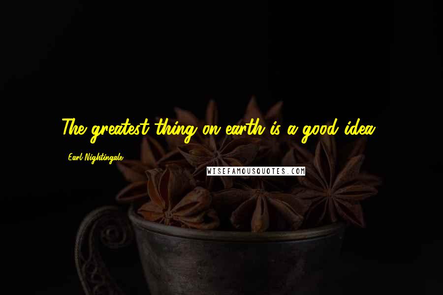 Earl Nightingale Quotes: The greatest thing on earth is a good idea!