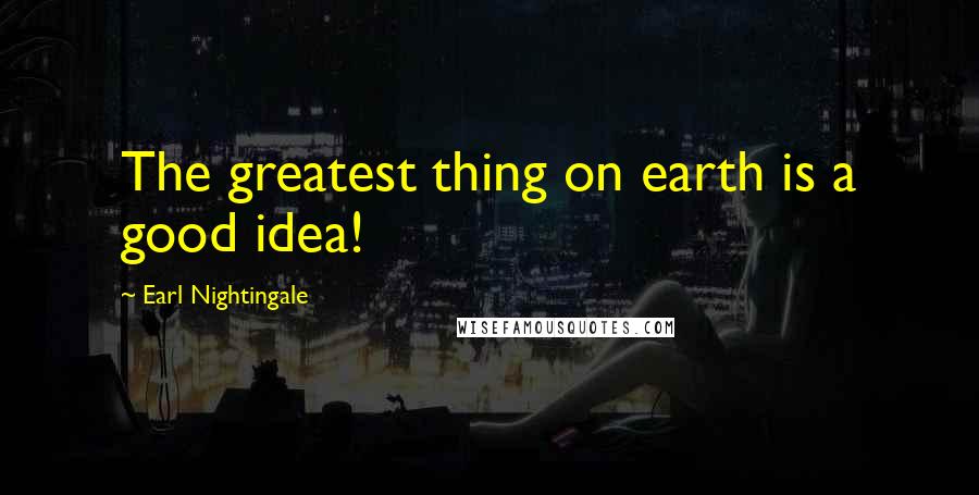 Earl Nightingale Quotes: The greatest thing on earth is a good idea!