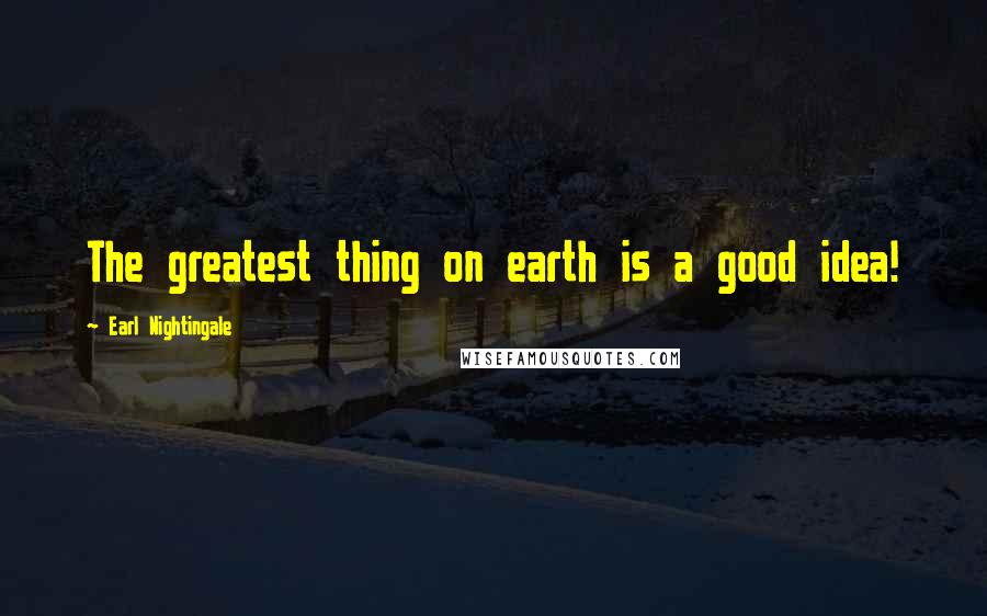 Earl Nightingale Quotes: The greatest thing on earth is a good idea!