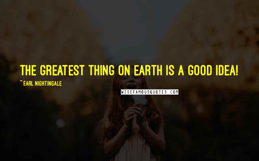 Earl Nightingale Quotes: The greatest thing on earth is a good idea!