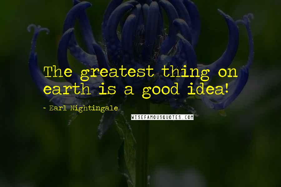 Earl Nightingale Quotes: The greatest thing on earth is a good idea!