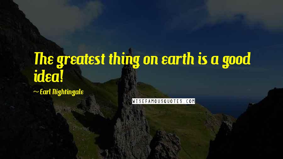 Earl Nightingale Quotes: The greatest thing on earth is a good idea!