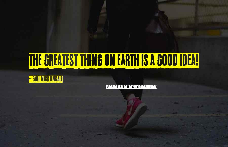 Earl Nightingale Quotes: The greatest thing on earth is a good idea!