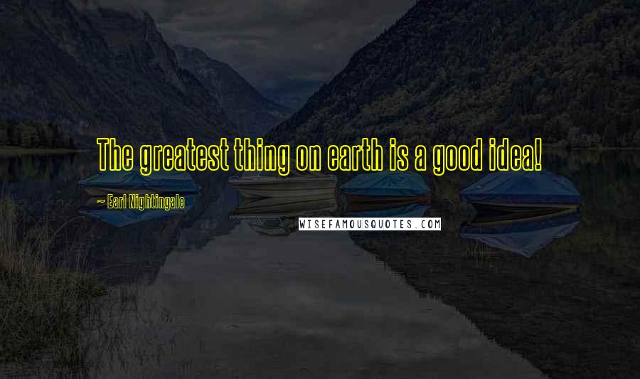 Earl Nightingale Quotes: The greatest thing on earth is a good idea!