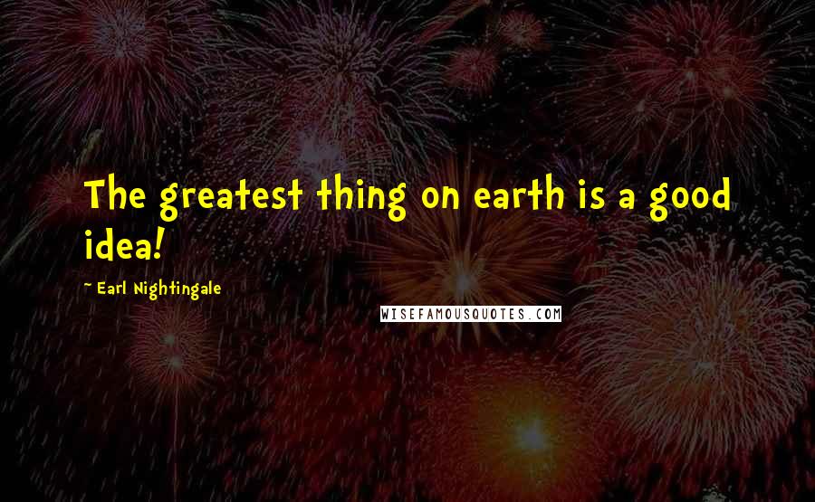 Earl Nightingale Quotes: The greatest thing on earth is a good idea!
