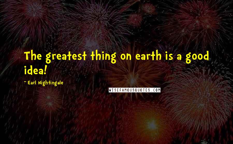 Earl Nightingale Quotes: The greatest thing on earth is a good idea!