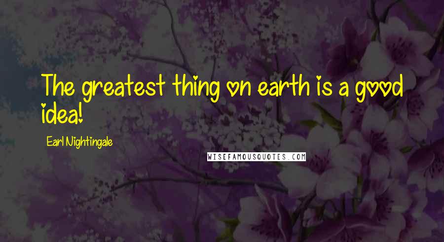 Earl Nightingale Quotes: The greatest thing on earth is a good idea!