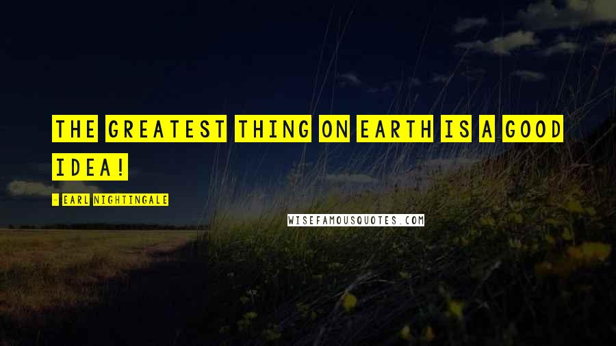 Earl Nightingale Quotes: The greatest thing on earth is a good idea!